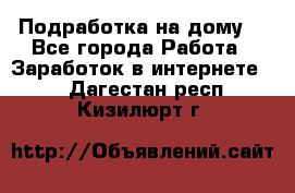 Подработка на дому  - Все города Работа » Заработок в интернете   . Дагестан респ.,Кизилюрт г.